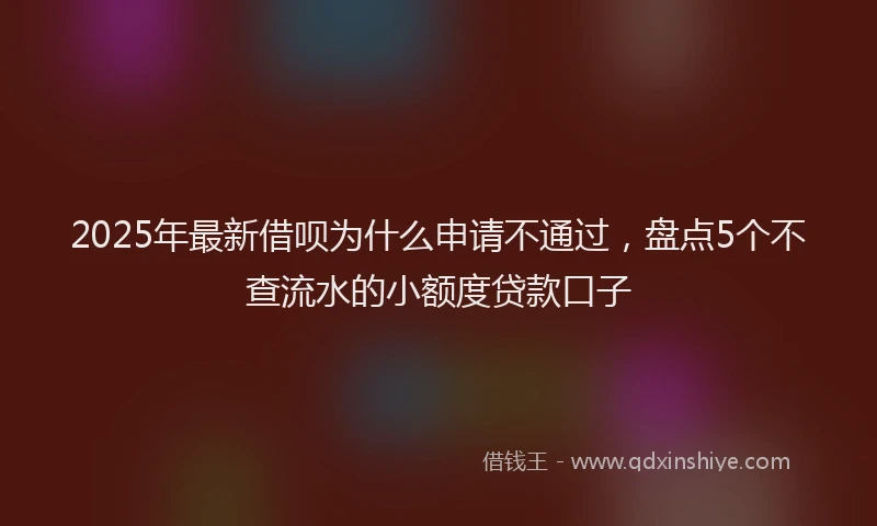 2025年最新借呗为什么申请不通过，盘点5个不查流水的小额度贷款口子