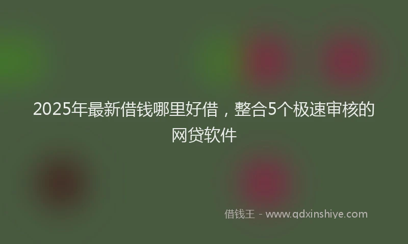 2025年最新借钱哪里好借，整合5个极速审核的网贷软件