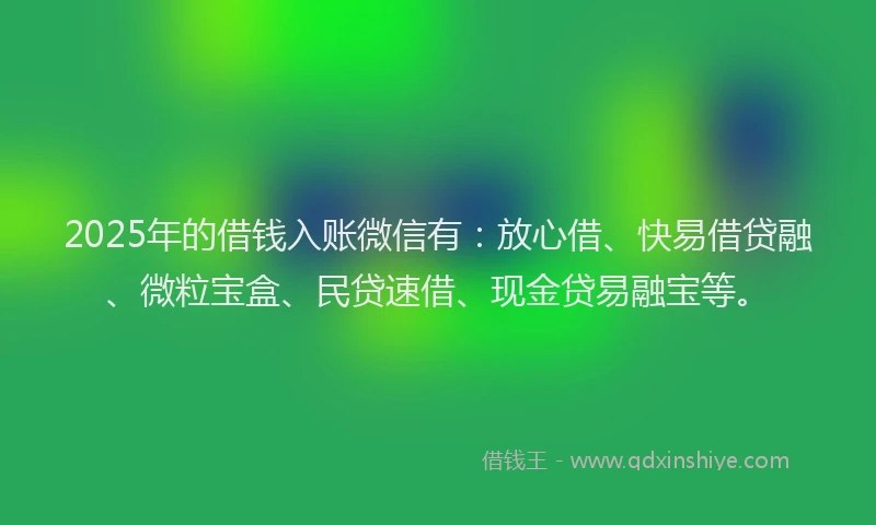 2025年的借钱入账微信有：放心借、快易借贷融、微粒宝盒、民贷速借、现金贷易融宝等。