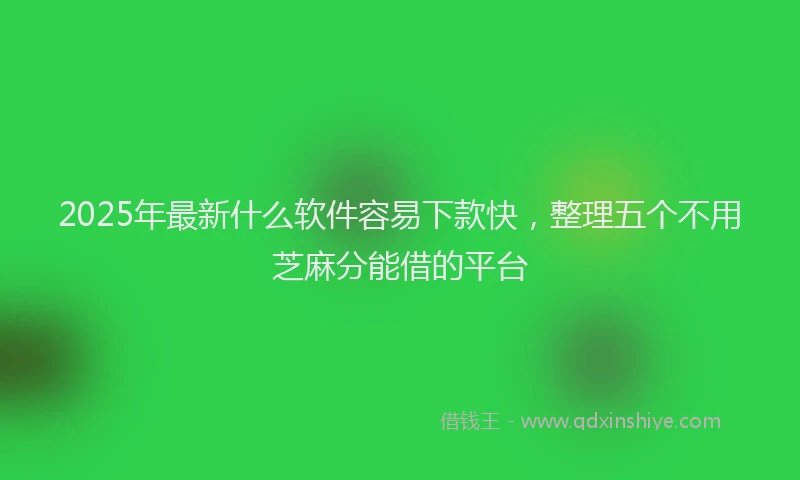2025年最新什么软件容易下款快，整理五个不用芝麻分能借的平台