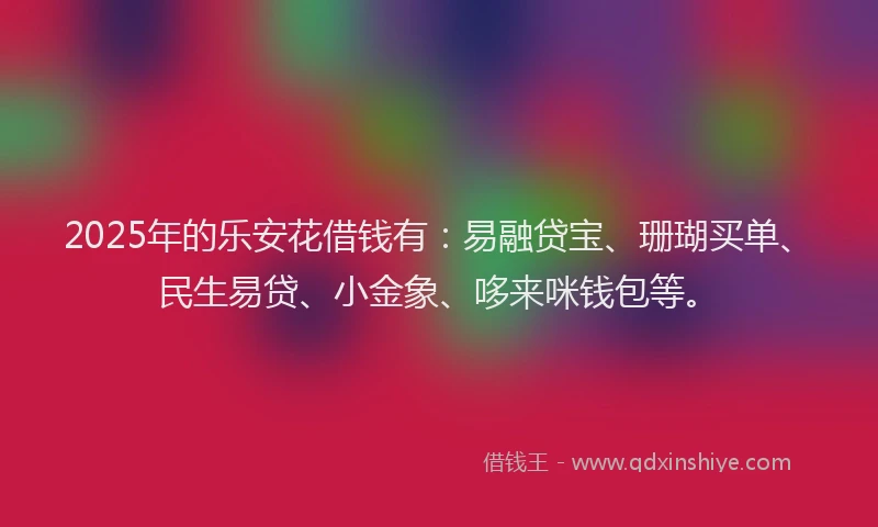 2025年的乐安花借钱有：易融贷宝、珊瑚买单、民生易贷、小金象、哆来咪钱包等。