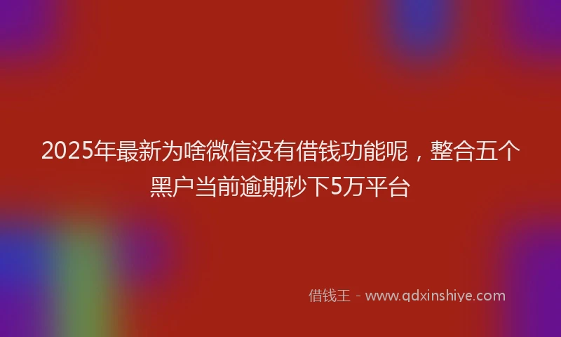 2025年最新为啥微信没有借钱功能呢，整合五个黑户当前逾期秒下5万平台