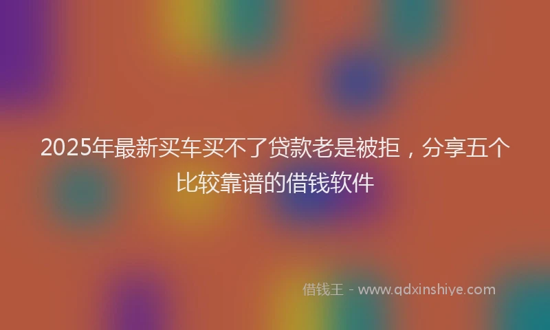 2025年最新买车买不了贷款老是被拒，分享五个比较靠谱的借钱软件
