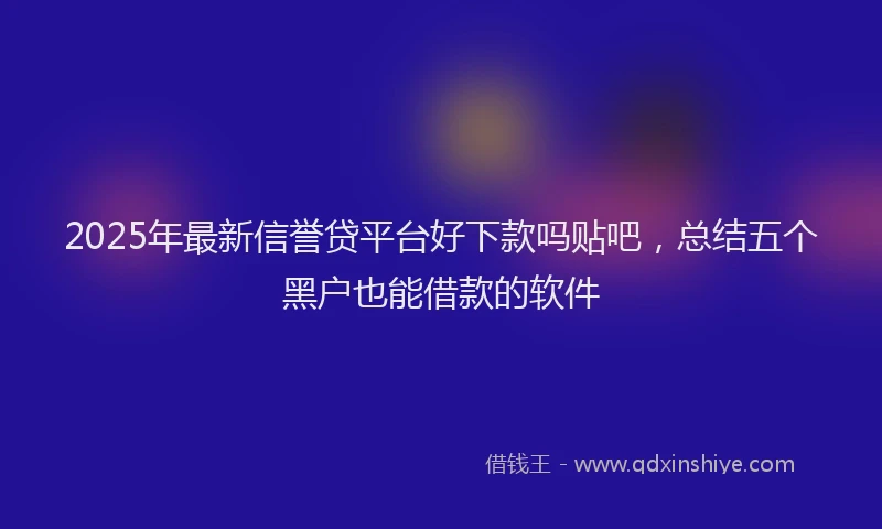2025年最新信誉贷平台好下款吗贴吧，总结五个黑户也能借款的软件