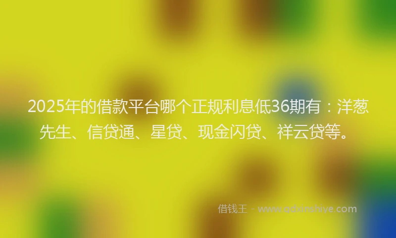 2025年的借款平台哪个正规利息低36期有：洋葱先生、信贷通、星贷、现金闪贷、祥云贷等。
