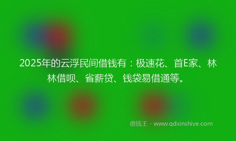 2025年的云浮民间借钱有：极速花、首E家、林林借呗、省薪贷、钱袋易借通等。