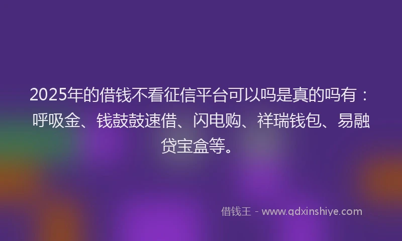 2025年的借钱不看征信平台可以吗是真的吗有：呼吸金、钱鼓鼓速借、闪电购、祥瑞钱包、易融贷宝盒等。