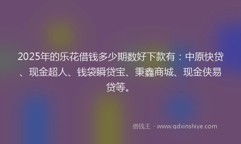 2025年的乐花借钱多少期数好下款有：中原快贷、现金超人、钱袋瞬贷宝、秉鑫商城、现金侠易贷等。