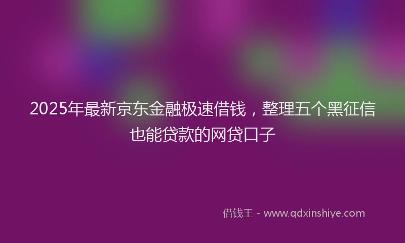 2025年最新京东金融极速借钱，整理五个黑征信也能贷款的网贷口子
