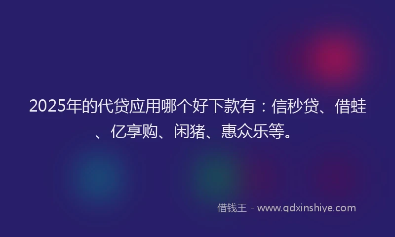 2025年的代贷应用哪个好下款有：信秒贷、借蛙、亿享购、闲猪、惠众乐等。