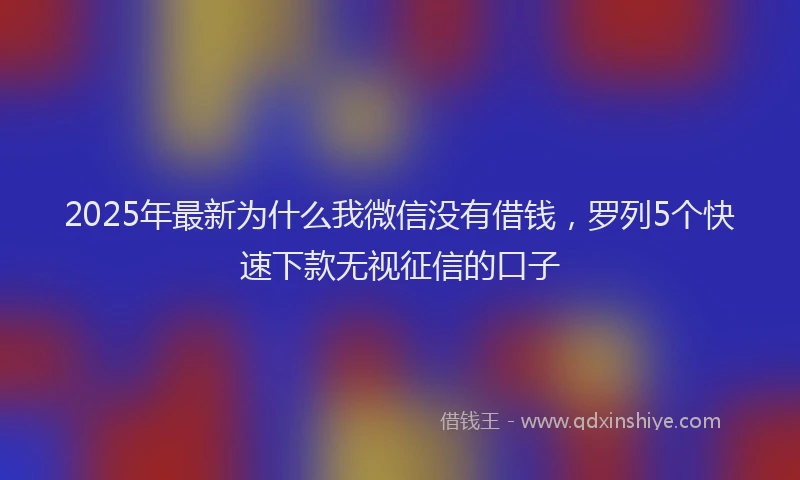 2025年最新为什么我微信没有借钱，罗列5个快速下款无视征信的口子