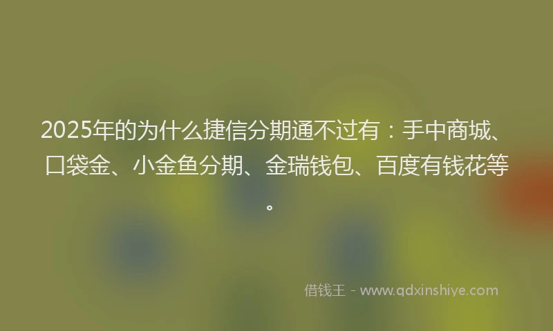 2025年的为什么捷信分期通不过有：手中商城、口袋金、小金鱼分期、金瑞钱包、百度有钱花等。