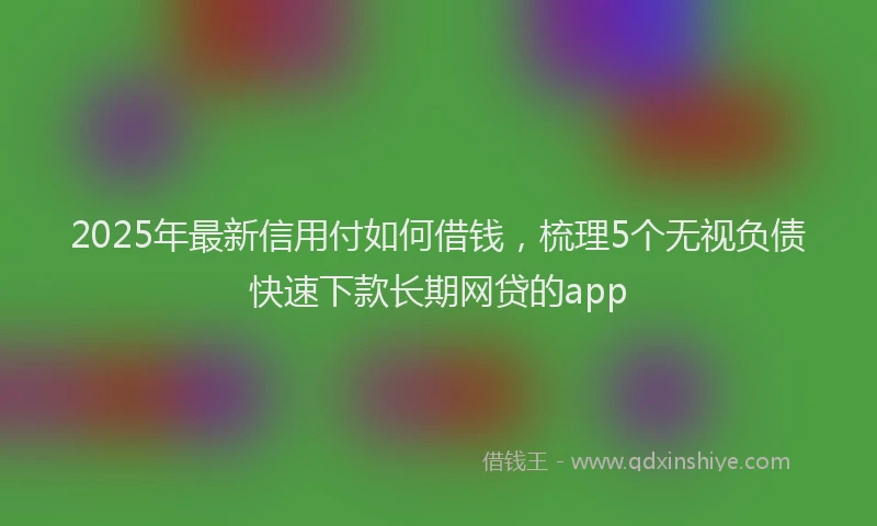 2025年最新信用付如何借钱，梳理5个无视负债快速下款长期网贷的app