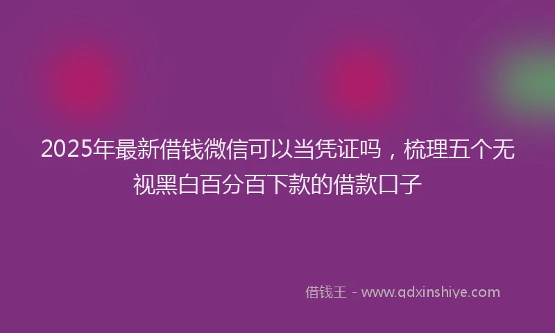 2025年最新借钱微信可以当凭证吗，梳理五个无视黑白百分百下款的借款口子