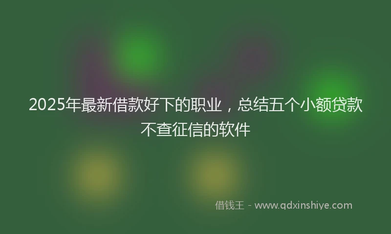 2025年最新借款好下的职业，总结五个小额贷款不查征信的软件