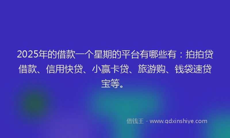 2025年的借款一个星期的平台有哪些有：拍拍贷借款、信用快贷、小赢卡贷、旅游购、钱袋速贷宝等。