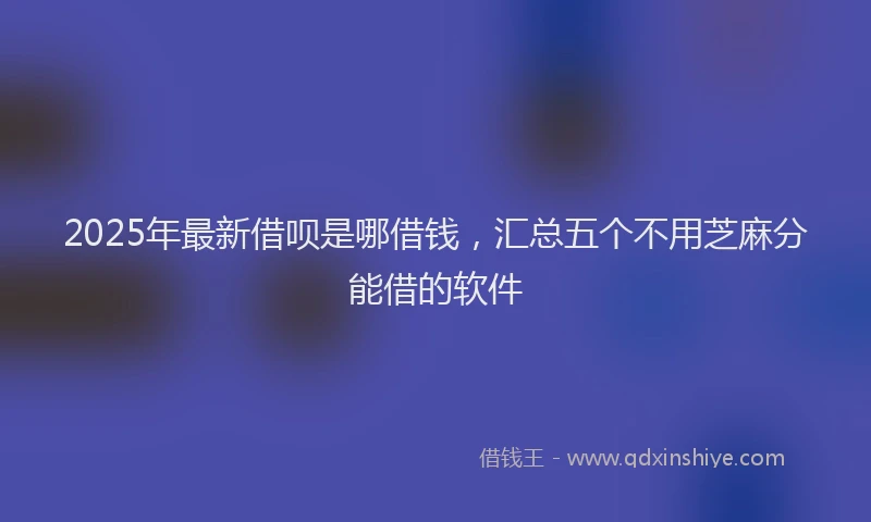 2025年最新借呗是哪借钱，汇总五个不用芝麻分能借的软件
