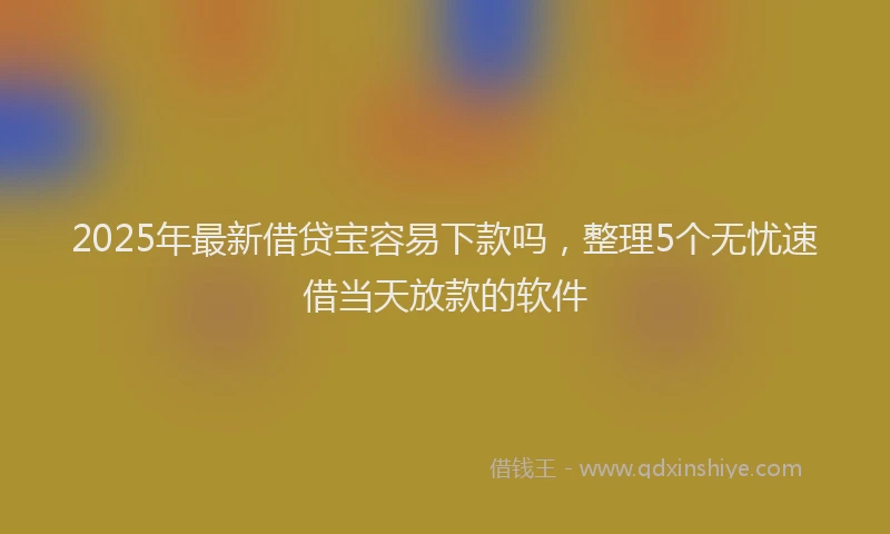 2025年最新借贷宝容易下款吗，整理5个无忧速借当天放款的软件