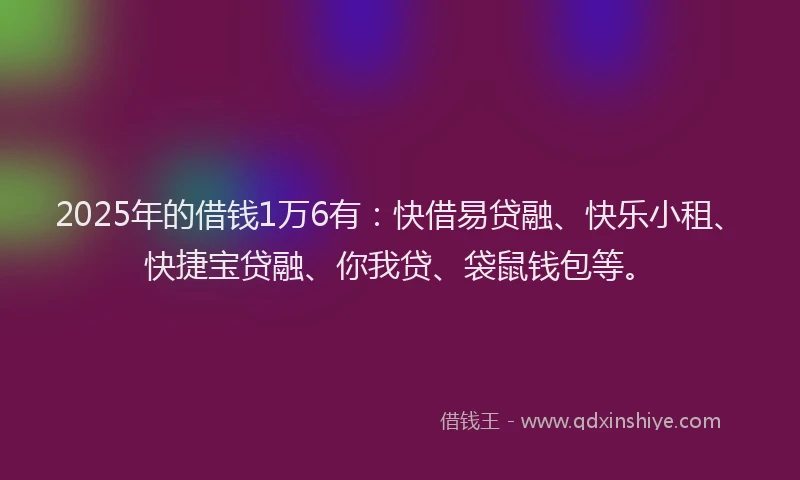 2025年的借钱1万6有：快借易贷融、快乐小租、快捷宝贷融、你我贷、袋鼠钱包等。