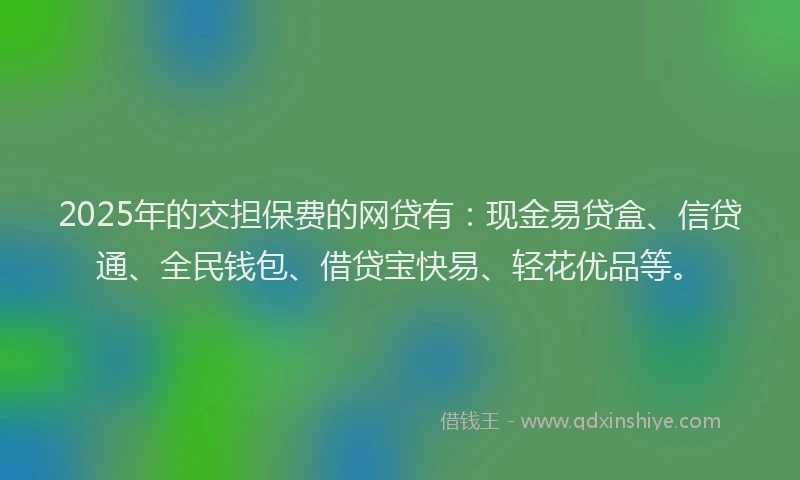 2025年的交担保费的网贷有：现金易贷盒、信贷通、全民钱包、借贷宝快易、轻花优品等。