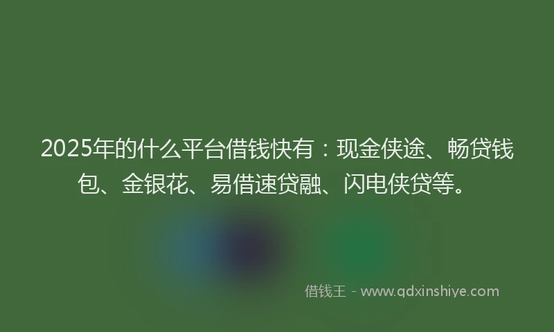 2025年的什么平台借钱快有：现金侠途、畅贷钱包、金银花、易借速贷融、闪电侠贷等。