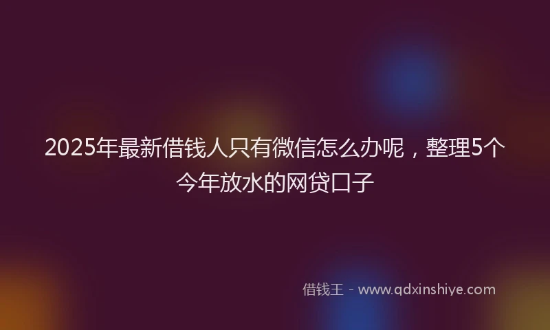 2025年最新借钱人只有微信怎么办呢，整理5个今年放水的网贷口子