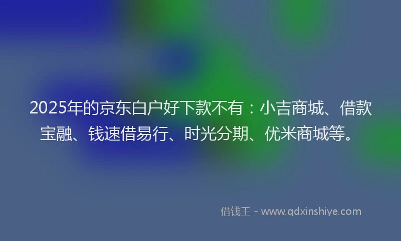 2025年的京东白户好下款不有：小吉商城、借款宝融、钱速借易行、时光分期、优米商城等。