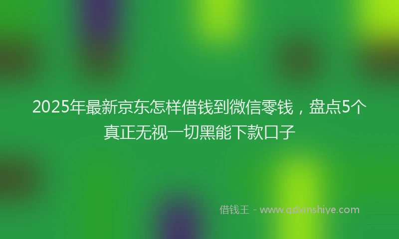 2025年最新京东怎样借钱到微信零钱，盘点5个真正无视一切黑能下款口子