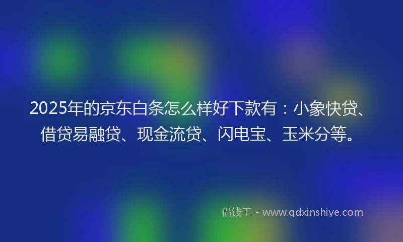 2025年的京东白条怎么样好下款有：小象快贷、借贷易融贷、现金流贷、闪电宝、玉米分等。