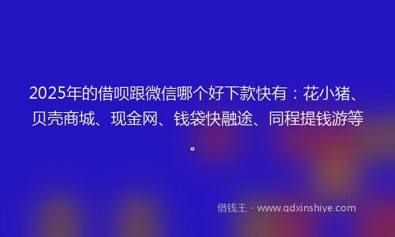 2025年的借呗跟微信哪个好下款快有：花小猪、贝壳商城、现金网、钱袋快融途、同程提钱游等。