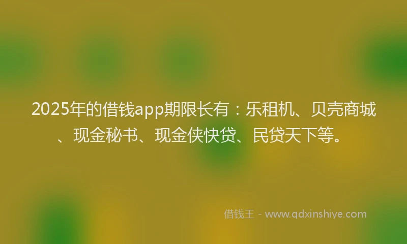 2025年的借钱app期限长有：乐租机、贝壳商城、现金秘书、现金侠快贷、民贷天下等。