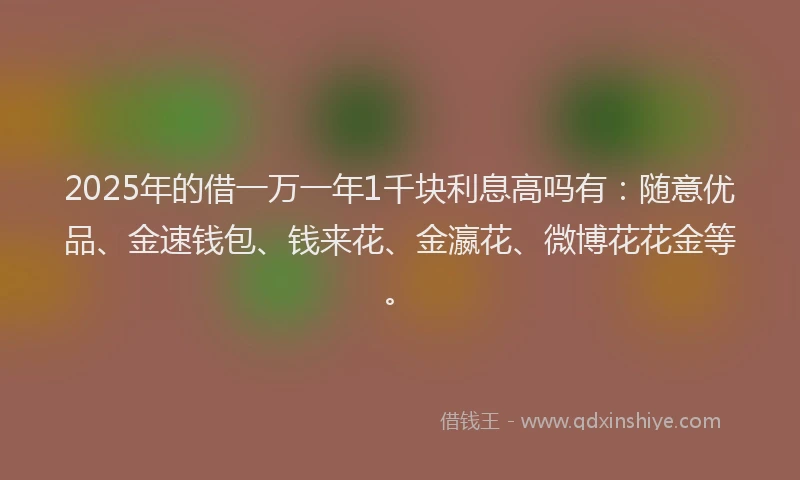 2025年的借一万一年1千块利息高吗有：随意优品、金速钱包、钱来花、金瀛花、微博花花金等。