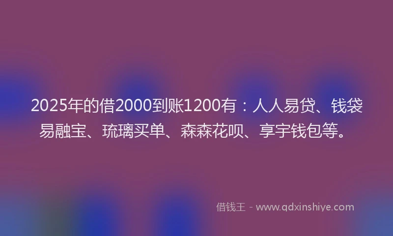 2025年的借2000到账1200有：人人易贷、钱袋易融宝、琉璃买单、森森花呗、享宇钱包等。