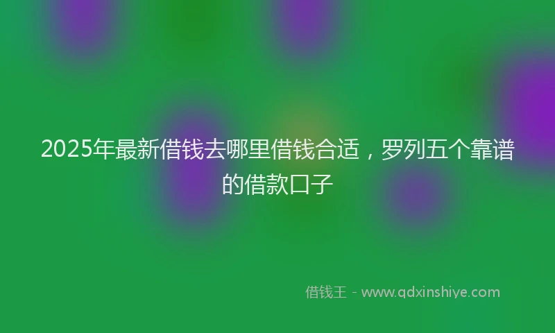 2025年最新借钱去哪里借钱合适，罗列五个靠谱的借款口子