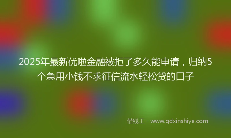 2025年最新优啦金融被拒了多久能申请，归纳5个急用小钱不求征信流水轻松贷的口子