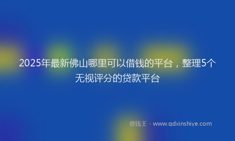 2025年最新佛山哪里可以借钱的平台，整理5个无视评分的贷款平台