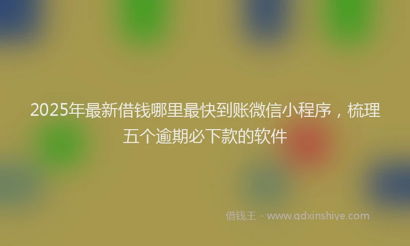 2025年最新借钱哪里最快到账微信小程序，梳理五个逾期必下款的软件