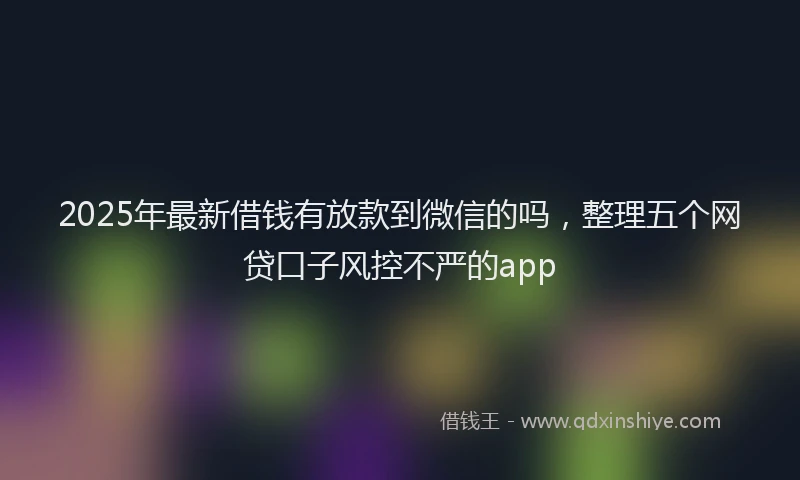 2025年最新借钱有放款到微信的吗，整理五个网贷口子风控不严的app