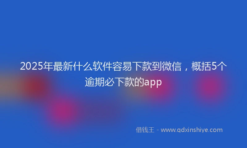 2025年最新什么软件容易下款到微信，概括5个逾期必下款的app