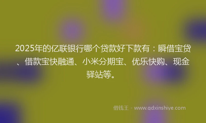 2025年的亿联银行哪个贷款好下款有：瞬借宝贷、借款宝快融通、小米分期宝、优乐快购、现金驿站等。