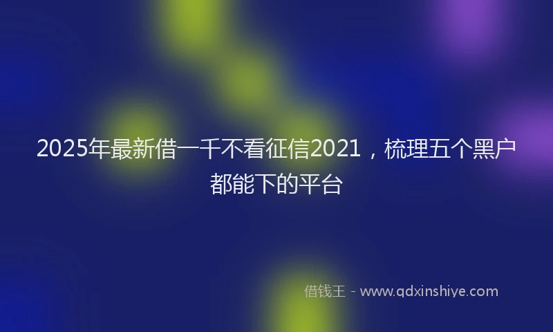 2025年最新借一千不看征信2021，梳理五个黑户都能下的平台