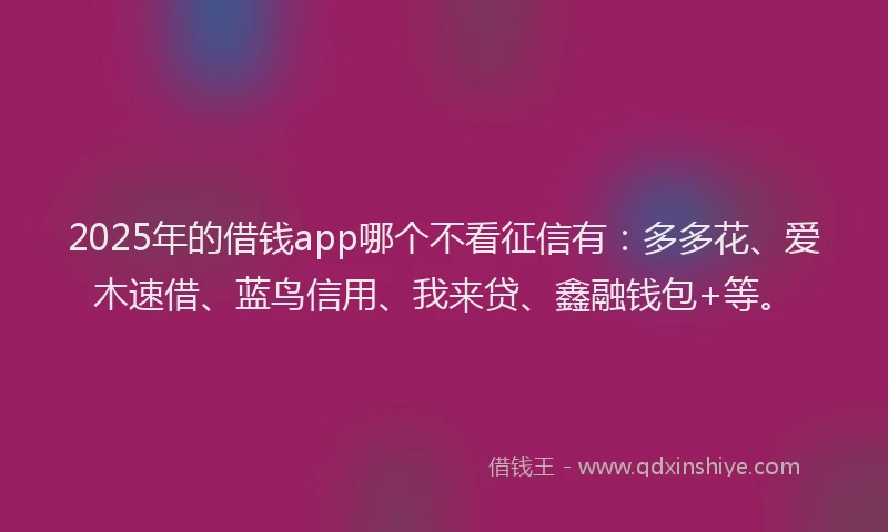 2025年的借钱app哪个不看征信有：多多花、爱木速借、蓝鸟信用、我来贷、鑫融钱包+等。
