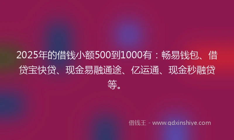 2025年的借钱小额500到1000有：畅易钱包、借贷宝快贷、现金易融通途、亿运通、现金秒融贷等。