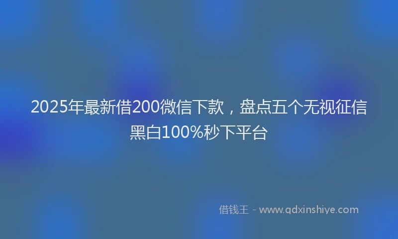 2025年最新借200微信下款，盘点五个无视征信黑白100%秒下平台