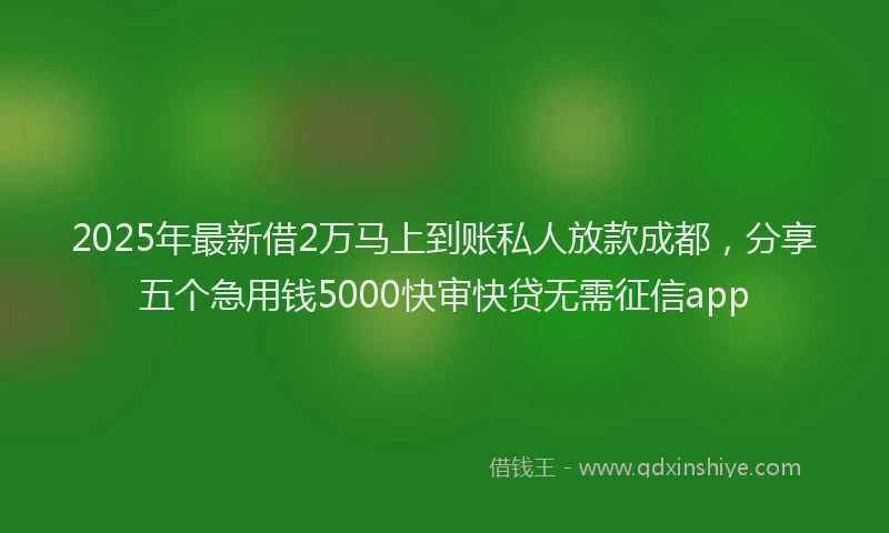 2025年最新借2万马上到账私人放款成都，分享五个急用钱5000快审快贷无需征信app