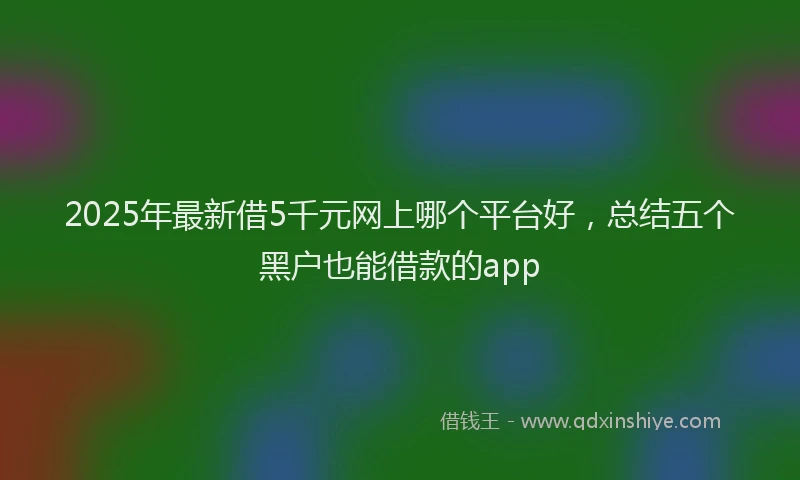 2025年最新借5千元网上哪个平台好，总结五个黑户也能借款的app