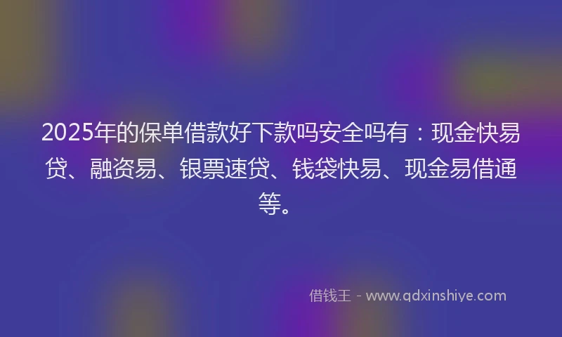 2025年的保单借款好下款吗安全吗有：现金快易贷、融资易、银票速贷、钱袋快易、现金易借通等。