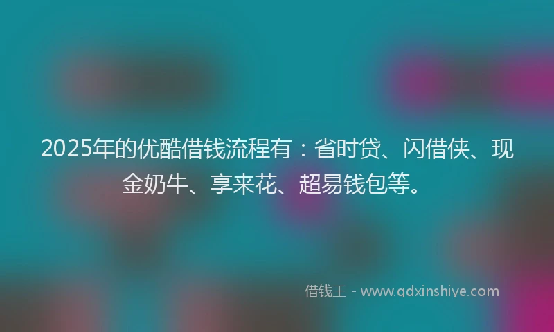 2025年的优酷借钱流程有：省时贷、闪借侠、现金奶牛、享来花、超易钱包等。
