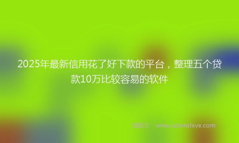 2025年最新信用花了好下款的平台，整理五个贷款10万比较容易的软件