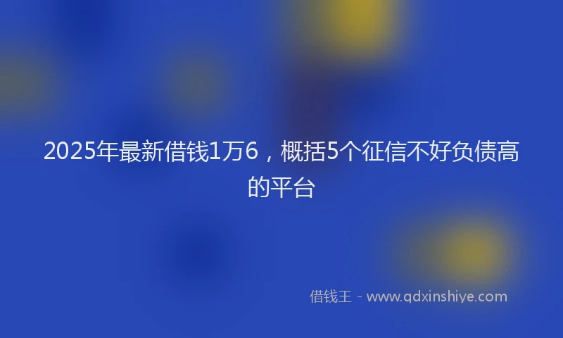 2025年最新借钱1万6，概括5个征信不好负债高的平台